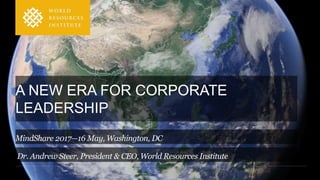 A NEW ERA FOR CORPORATE
LEADERSHIP
Dr. Andrew Steer, President & CEO, World Resources Institute
MindShare 2017—16 May, Washington, DC
 