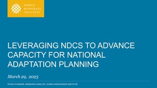 RYAN O’CONNOR, RESEARCH ANALYST, WORLD RESOURCES INSTITUTE
LEVERAGING NDCS TO ADVANCE
CAPACITY FOR NATIONAL
ADAPTATION PLANNING
March 29, 2023
 