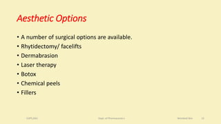 Aesthetic Options
• A number of surgical options are available.
• Rhytidectomy/ facelifts
• Dermabrasion
• Laser therapy
• Botox
• Chemical peels
• Fillers
COPS,DSU Dept. of Pharmaceutics Wrinkled Skin 12
 