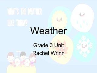 Weather
Grade 3 Unit
Rachel Wrinn
 