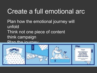 Create a full emotional arc
Plan how the emotional journey will
unfold
Think not one piece of content
think campaign
Plan the journey
 