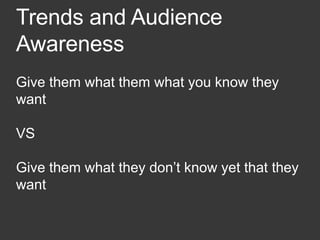 Trends and Audience
Awareness
Give them what them what you know they
want
VS
Give them what they don’t know yet that they
want
 
