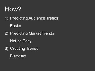 How?
1) Predicting Audience Trends
Easier
2) Predicting Market Trends
Not so Easy
3) Creating Trends
Black Art
 