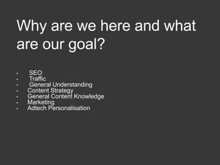 Why are we here and what
are our goal?
• SEO
• Traffic
• General Understanding
• Content Strategy
• General Content Knowledge
• Marketing
• Adtech Personalisation
 