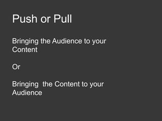 Push or Pull
Bringing the Audience to your
Content
Or
Bringing the Content to your
Audience
 