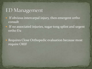  If obvious intercarpal injury, then emergent ortho
consult
If no associated injuries, sugar tong splint and urgent
ortho f/u
Requires Close Orthopedic evaluation because most
require ORIF