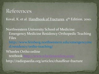 Koval, K. et al. Handbook of Fractures. 4th Edition. 2010.
Northwestern University School of Medicine:
Emergency Medicine Residency Orthopedic Teaching
Files
http://www.feinberg.northwestern.edu/emergencyme
d/residency/ortho-teaching/
Wheeles Ortho online
textbook http://www.wheelessonline.com/
http://radiopaedia.org/articles/chauffeur-fracture