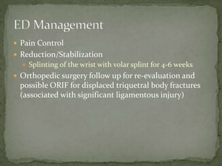  Pain Control
 Reduction/Stabilization
 Splinting of the wrist with volar splint for 4-6 weeks

 Orthopedic surgery follow up for re-evaluation and

possible ORIF for displaced triquetral body fractures
(associated with significant ligamentous injury)

 