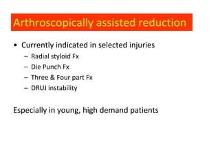 Arthroscopically assisted reduction
• Currently indicated in selected injuries
   –   Radial styloid Fx
   –   Die Punch Fx
   –   Three & Four part Fx
   –   DRUJ instability


Especially in young, high demand patients
 