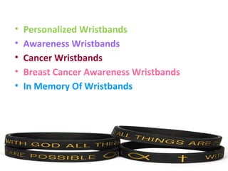 • Personalized Wristbands
• Awareness Wristbands
• Cancer Wristbands
• Breast Cancer Awareness Wristbands
• In Memory Of Wristbands
 