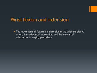 Wrist flexion and extension
 The movements of flexion and extension of the wrist are shared
among the radiocarpal articulation, and the intercarpal
articulation, in varying proportions
 