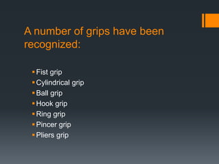 A number of grips have been
recognized:
Fist grip
Cylindrical grip
Ball grip
Hook grip
Ring grip
Pincer grip
Pliers grip
 