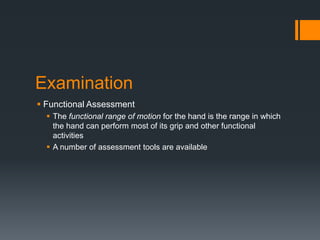 Examination
 Functional Assessment
 The functional range of motion for the hand is the range in which
the hand can perform most of its grip and other functional
activities
 A number of assessment tools are available
 