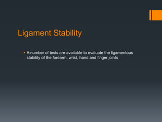 Ligament Stability
 A number of tests are available to evaluate the ligamentous
stability of the forearm, wrist, hand and finger joints
 