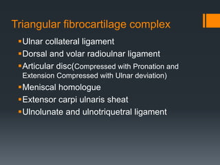 Triangular fibrocartilage complex
Ulnar collateral ligament
Dorsal and volar radioulnar ligament
Articular disc(Compressed with Pronation and
Extension Compressed with Ulnar deviation)
Meniscal homologue
Extensor carpi ulnaris sheat
Ulnolunate and ulnotriquetral ligament
 