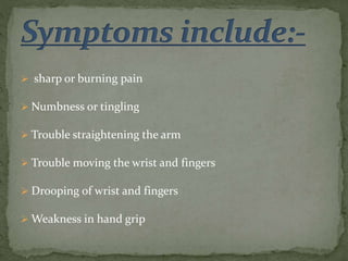  sharp or burning pain
 Numbness or tingling
 Trouble straightening the arm
 Trouble moving the wrist and fingers
 Drooping of wrist and fingers
 Weakness in hand grip
 