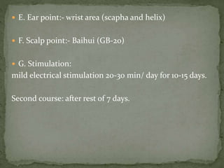  E. Ear point:- wrist area (scapha and helix)
 F. Scalp point:- Baihui (GB-20)
 G. Stimulation:
mild electrical stimulation 20-30 min/ day for 10-15 days.
Second course: after rest of 7 days.
 
