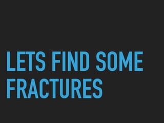 LETS FIND SOME
FRACTURES
 
