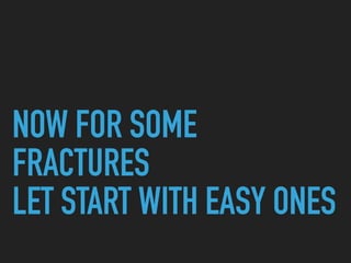 NOW FOR SOME
FRACTURES
LET START WITH EASY ONES
 