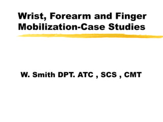 Wrist, Forearm and Finger Mobilization-Case Studies W. Smith DPT. ATC , SCS , CMT 