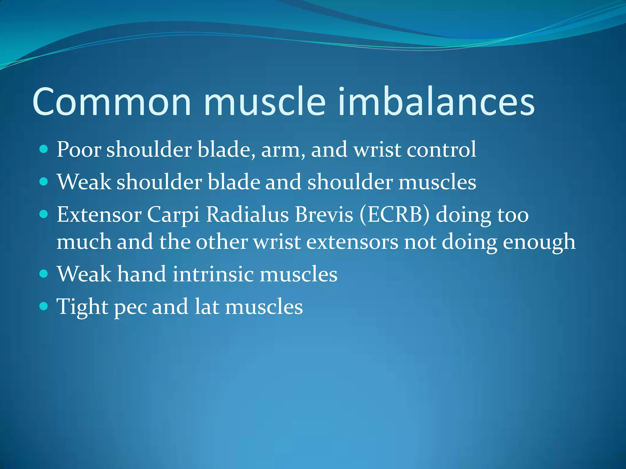 Common muscle imbalancesPoor shoulder blade, arm, and wrist controlWeak shoulder blade and shoulder musclesExtensor Carpi Radialus Brevis (ECRB) doing too much and the other wrist extensors not doing enoughWeak hand intrinsic musclesTight pec and lat muscles