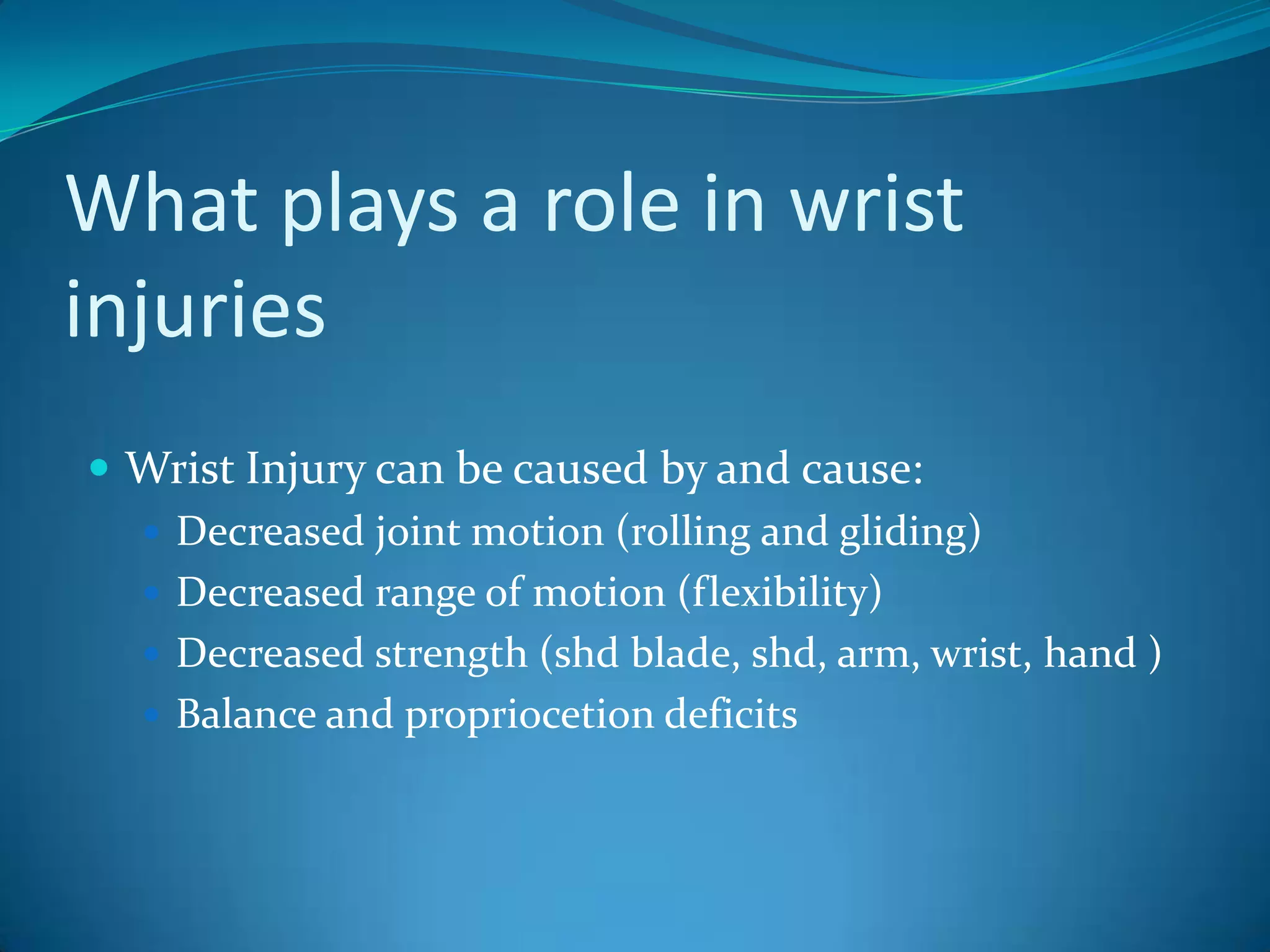 What plays a role in wrist injuriesWrist Injury can be caused by and cause:Decreased joint motion (rolling and gliding) Decreased range of motion (flexibility)Decreased strength (shd blade, shd, arm, wrist, hand )Balance and propriocetion deficits