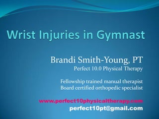Wrist Injuries in Gymnast Brandi Smith-Young, PT Perfect 10.0 Physical Therapy Fellowship trained manual therapist Board certified orthopedic specialist www.perfect10physicaltherapy.com perfect10pt@gmail.com 