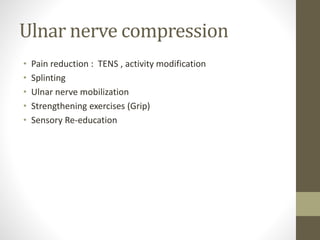 Ulnar nerve compression
• Pain reduction : TENS , activity modification
• Splinting
• Ulnar nerve mobilization
• Strengthening exercises (Grip)
• Sensory Re-education
 