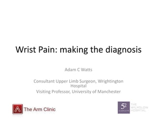 Wrist Pain: making the diagnosis
Adam C Watts
Consultant Upper Limb Surgeon, Wrightington
Hospital
Visiting Professor, University of Manchester
 