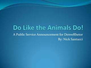 Do Like the Animals Do! A Public Service Announcement for DenveRhetor By: Nick Santucci 