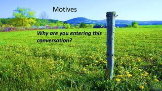Motives
Why are you entering this
conversation?
 