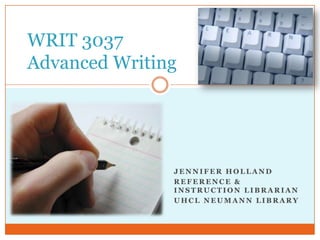 WRIT 3037
Advanced Writing

JENNIFER HOLLAND
REFERENCE &
INSTRUCTION LIBRARIAN
UHCL NEUMANN LIBRARY

 