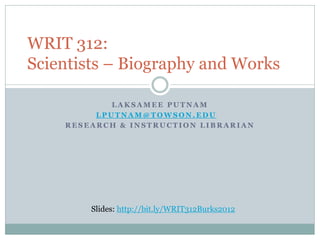 WRIT 312:
Scientists – Biography and Works

            LAKSAMEE PUTNAM
         LPUTNAM@TOWSON.EDU
    RESEARCH & INSTRUCTION LIBRARIAN




        Slides: http://bit.ly/WRIT312Burks2012
 