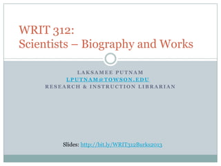WRIT 312:
Scientists – Biography and Works
LAKSAMEE PUTNAM
LPUTNAM@TOWSON.EDU
RESEARCH & INSTRUCTION LIBRARIAN

Slides: http://bit.ly/WRIT312Burks2013

 