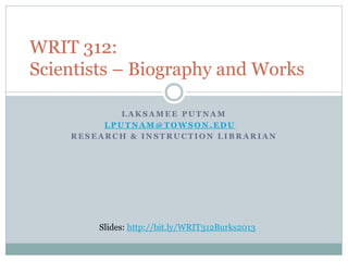 WRIT 312: 
Scientists – Biography 
and Works 
LAKSAMEE PUTNAM 
LPUTNAM@TOWSON.EDU 
RESEARCH & INSTRUCTION LIBRARIAN 
Slides: http://bit.ly/writ312fall2014 
 