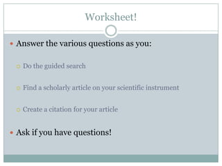 Worksheet!Answer the various questions as you:Do the guided searchFind a scholarly article on your scientific instrumentCreate a citation for your articleAsk if you have questions!