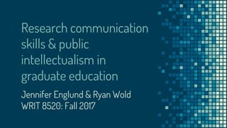 Research communication
skills & public
intellectualism in
graduate education
Jennifer Englund & Ryan Wold
WRIT 8520: Fall 2017
 