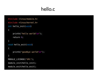 18
#include <linux/module.h>
● #include <linux/kernel.h>
int hello_init(void)
{
printk("hello world!n");
return 0;
}
void hello_exit(void)
{
printk("goodbye world!n");
}
MODULE_LICENSE("GPL");
module_init(hello_init);
module_exit(hello_exit);
hello.c
 