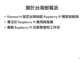 3
● Element14 指定台灣地區 Raspberry Pi 獨家經銷商
● 專注於 Raspberry Pi 應用與推廣
● 舉辦 Raspberry Pi 社群聚會和工作坊
關於台灣樹莓派
 