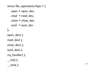 43
struct file_operations fops = {
.open = open_dev,
.read = read_dev,
.close = close_dev,
.ioctl = ioctl_dev
};
open_dev( );
read_dev( );
close_dev( );
ioctl_dev( );
irq_handler( );
__init( );
__exit( );
 