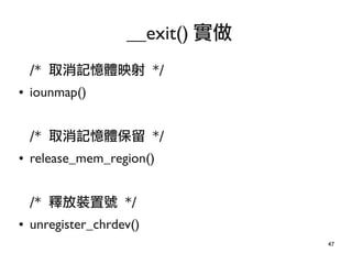 47
/* 取消記憶體映射 */
● iounmap()
/* 取消記憶體保留 */
● release_mem_region()
/* 釋放裝置號 */
● unregister_chrdev()
__exit() 實做
 