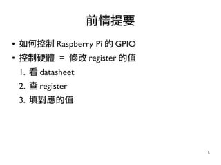 5
● 如何控制 Raspberry Pi 的 GPIO
● 控制硬體 = 修改 register 的值
1. 看 datasheet
2. 查 register
3. 填對應的值
前情提要
 