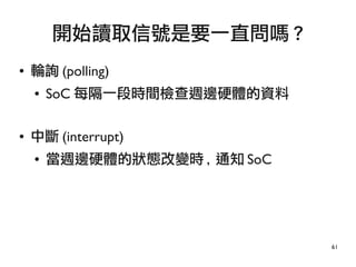 61
● 輪詢 (polling)
● SoC 每隔一段時間檢查週邊硬體的資料
● 中斷 (interrupt)
● 當週邊硬體的狀態改變時 , 通知 SoC
開始讀取信號是要一直問嗎 ?
 