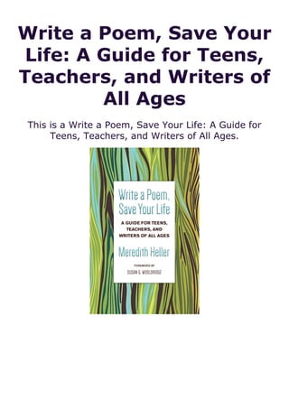 Write a Poem, Save Your
Life: A Guide for Teens,
Teachers, and Writers of
All Ages
This is a Write a Poem, Save Your Life: A Guide for
Teens, Teachers, and Writers of All Ages.
 