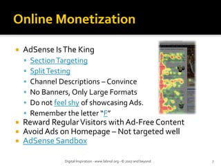 AdSense Is The King
Section Targeting
Split Testing
Channel Descriptions – Convince
No Banners, Only Large Formats
Do not feel shy of showcasing Ads.
Remember the letter “F”
Reward Regular Visitors with Ad‐Free Content
Avoid Ads on Homepage – Not targeted well
AdSense Sandbox
Digital Inspiration ‐ www.labnol.org ‐ © 2007 and beyond 7