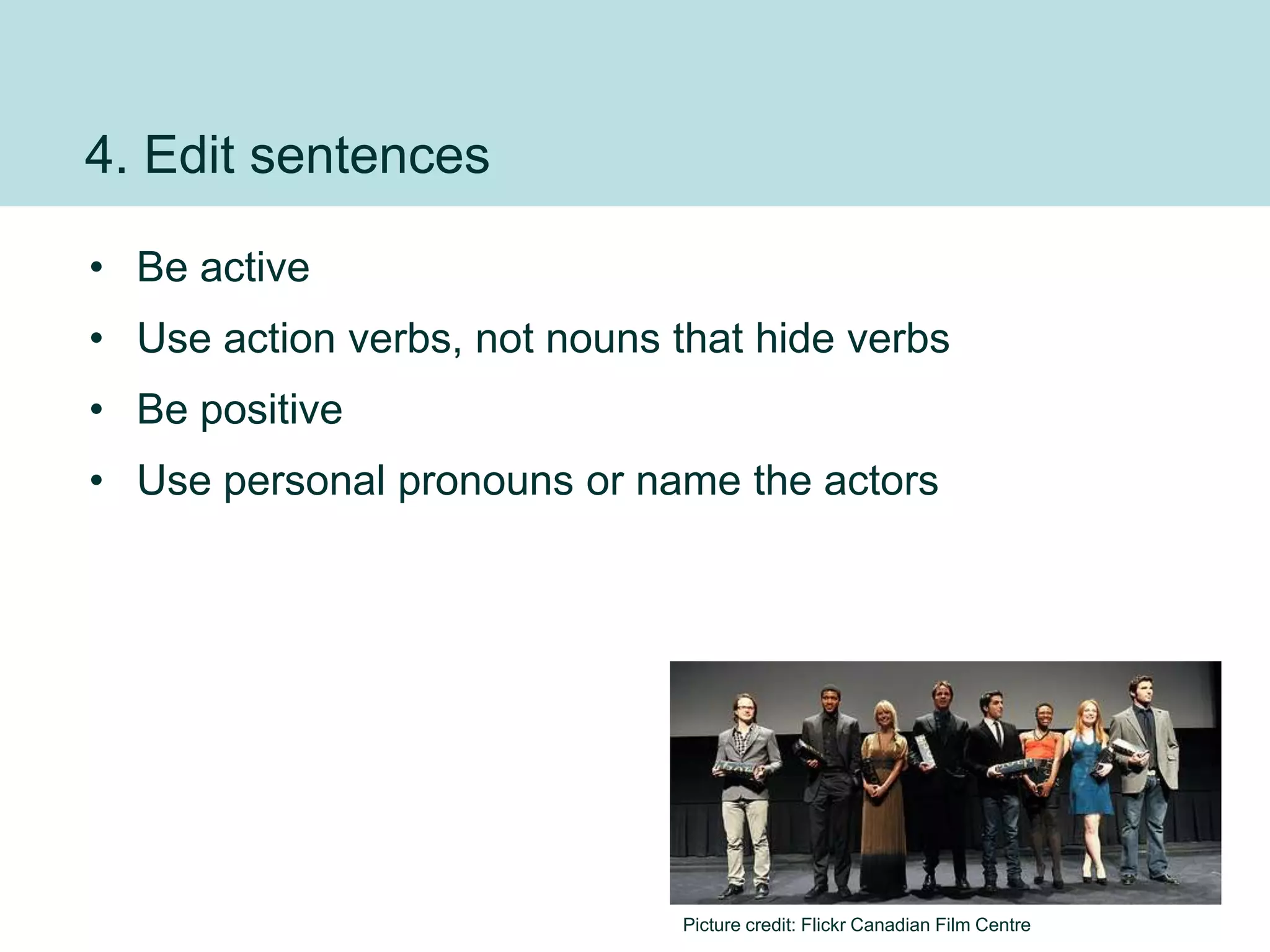 4. Edit sentences

• Be active
• Use action verbs, not nouns that hide verbs
• Be positive
• Use personal pronouns or name the actors




                                                                             23
                               Picture credit: Flickr Canadian Film Centre
 