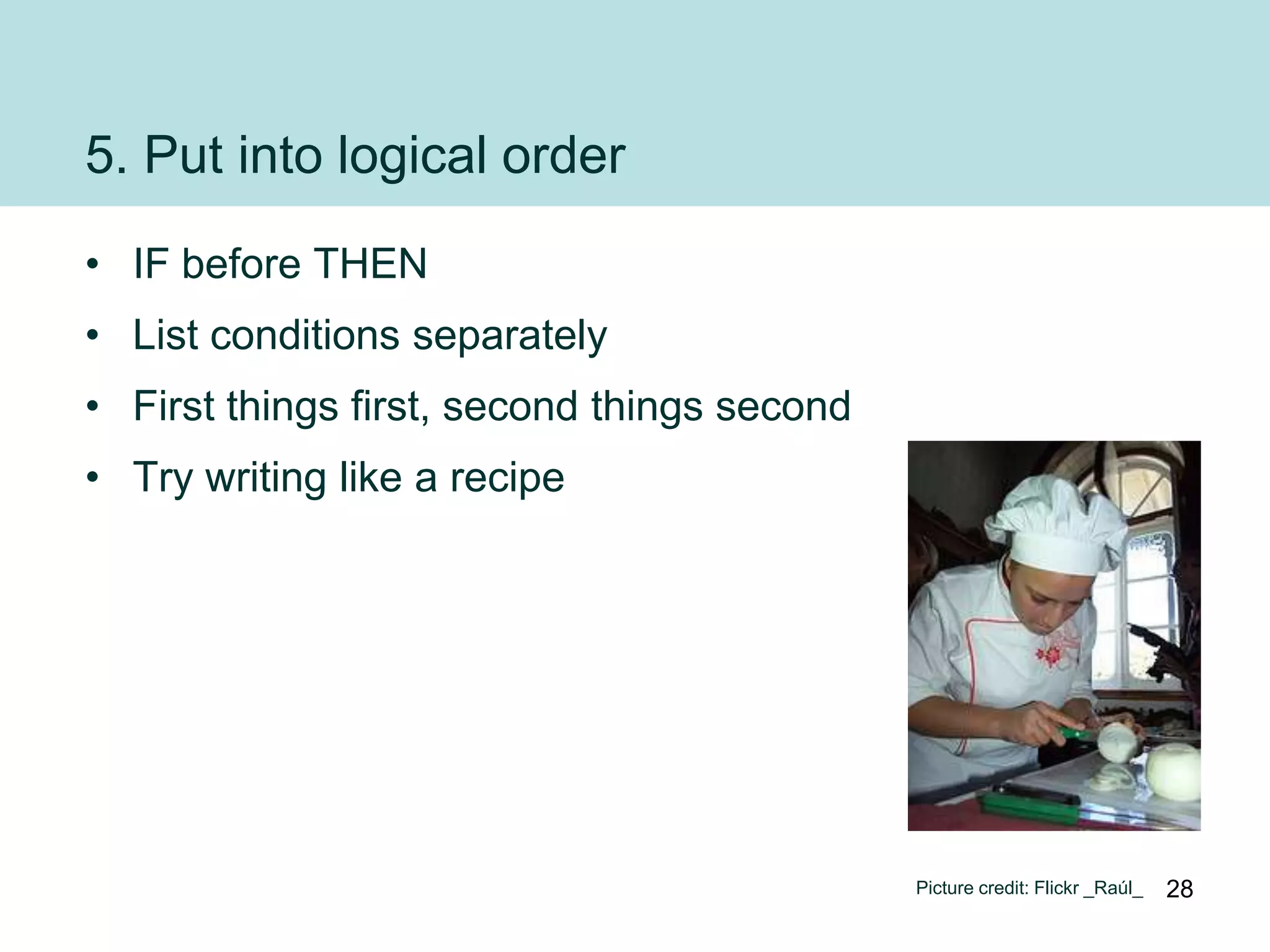 5. Put into logical order
• IF before THEN
• List conditions separately
• First things first, second things second
• Try writing like a recipe




                                             Picture credit: Flickr _Raúl_   28
 