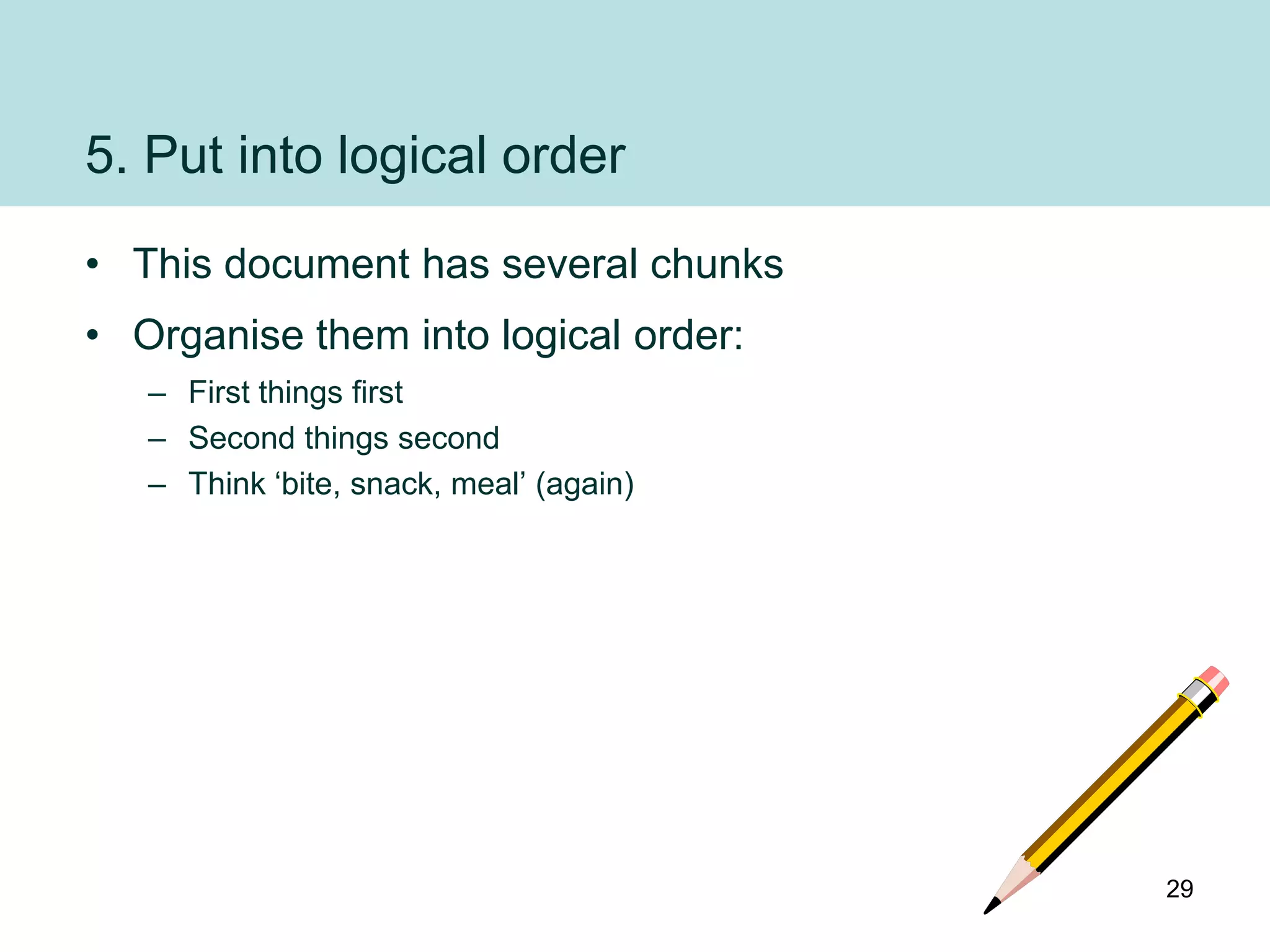 5. Put into logical order
• This document has several chunks
• Organise them into logical order:
   – First things first
   – Second things second
   – Think „bite, snack, meal‟ (again)




                                         29
 