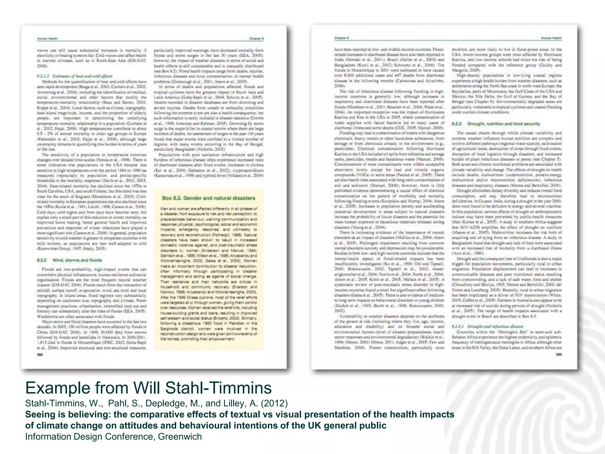 Example from Will Stahl-Timmins
Stahl-Timmins, W., Pahl, S., Depledge, M., and Lilley, A. (2012)
Seeing is believing: the comparative effects of textual vs visual presentation of the health impacts
of climate change on attitudes and behavioural intentions of the UK general public                     33
Information Design Conference, Greenwich
 