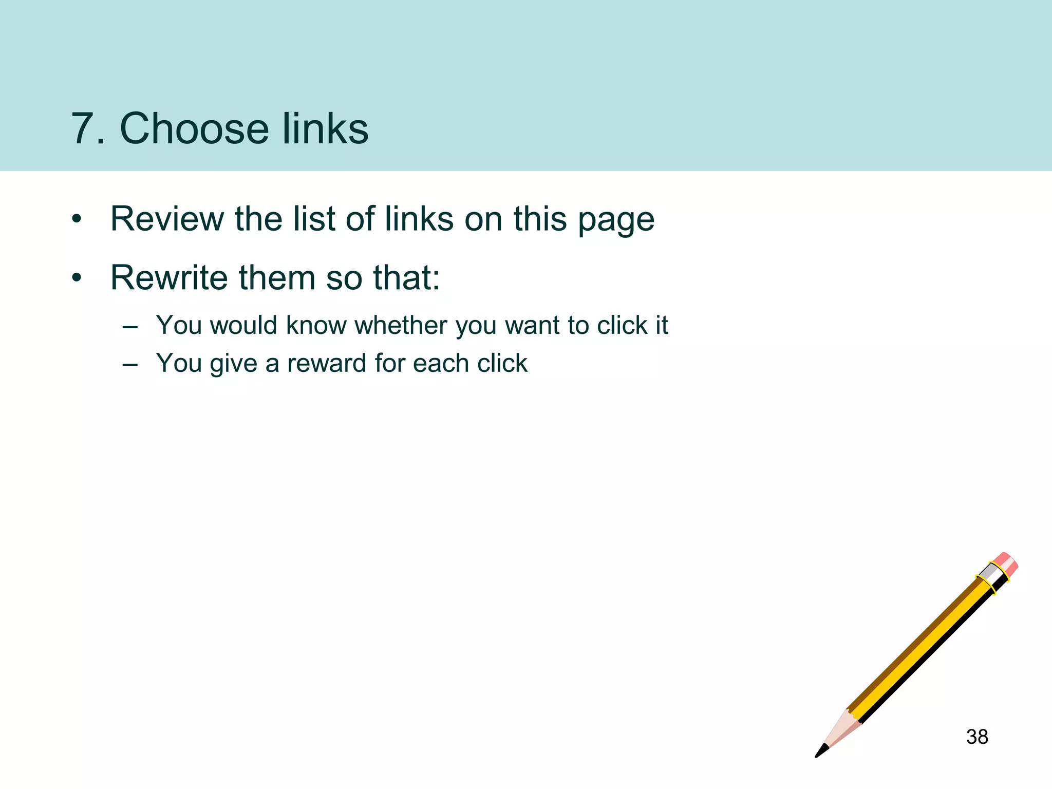 7. Choose links
• Review the list of links on this page
• Rewrite them so that:
   – You would know whether you want to click it
   – You give a reward for each click




                                                   38
 
